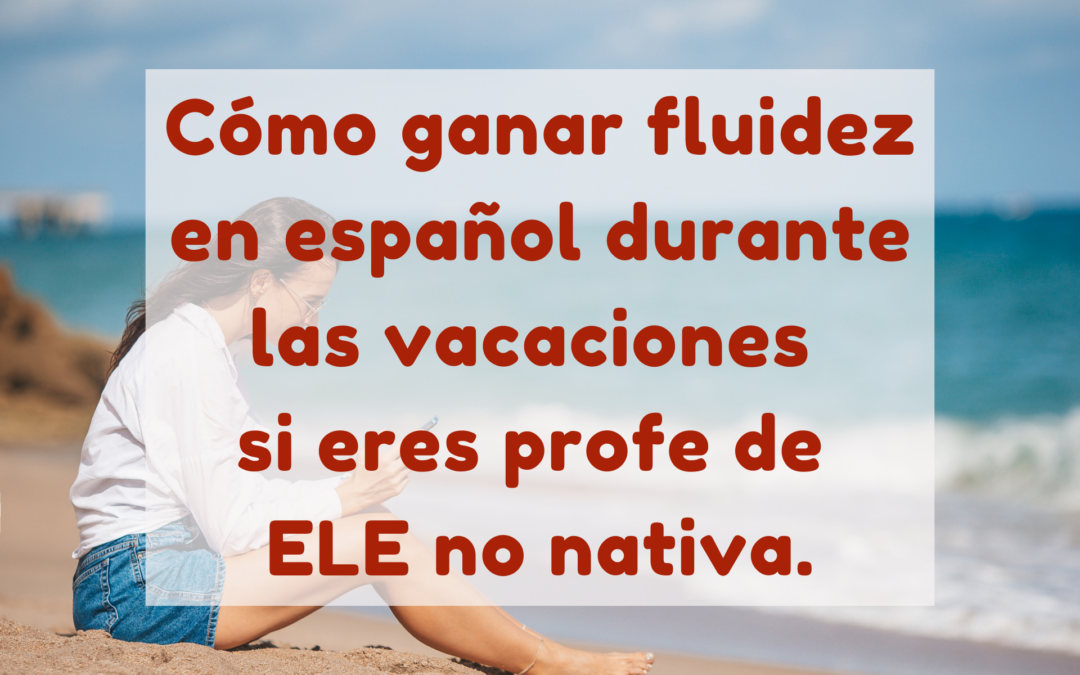 Cómo ganar fluidez en español durante las vacaciones de verano si eres profe de ELE no nativa.