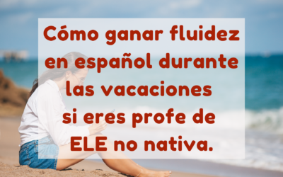 Cómo ganar fluidez en español durante las vacaciones de verano si eres profe de ELE no nativa.